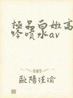 极品白嫩高潮呻吟喷水av