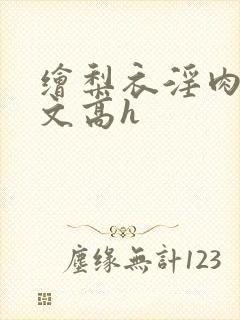 绘梨衣淫肉欲黄文高h