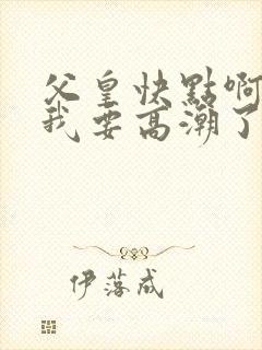 父皇快点啊好爽我要高潮了