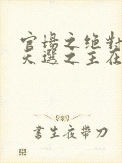 官场之绝对权力天选之主在线阅读