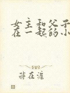 女主和父子二人在一起的小说