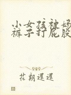 小女孩被妈妈脱裤子打屁股