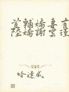 首辅娇妻有空间陆娇谢云瑾小说txt