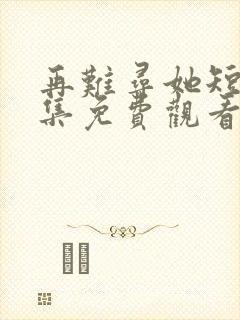 再难寻她短剧全集免费观看