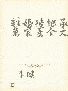 离婚后继承了亿万家产全文txt下载