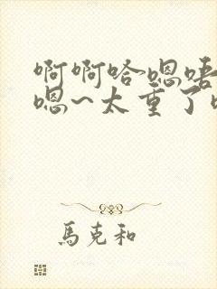 啊啊哈嗯唔昂昂嗯~太重了嗯啊小说