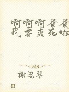 啊啊啊爸爸操我我要爽死啦