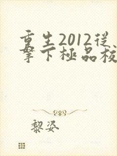 重生2012从拿下极品校花开始笔趣阁