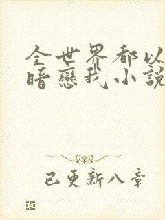 全世界都以为他暗恋我小说全文免费阅读