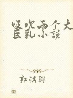 吸吮两个大乳房巨乳小说