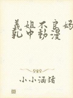 义姐不良妈妈授乳中动漫