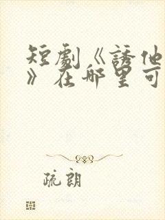 短剧《诱他失控》在哪里可以看