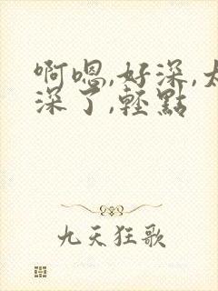 啊嗯,好深,太深了,轻点