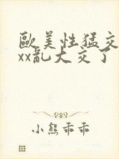 欧美性猛交xxxx乱大交了