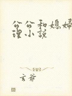 公公和媳妇的伦理小说