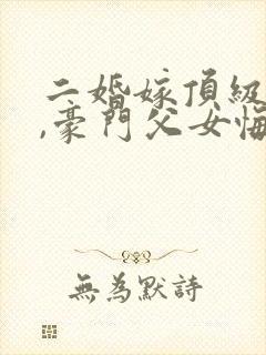 二婚嫁顶级大佬,豪门父女悔哭了