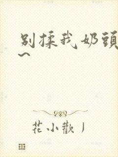 别揉我奶头嗯啊~