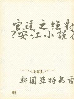 官道之绝对权力?安江小说在线全文免费阅读