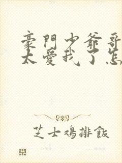 豪门少爷哥哥们太爱我了怎么办小说