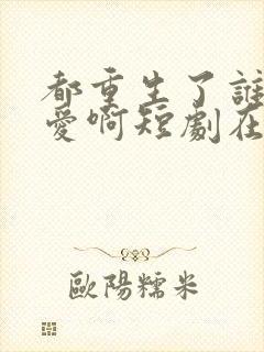 都重生了谁谈恋爱啊短剧在线免费观看
