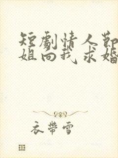 短剧情人节大小姐向我求婚