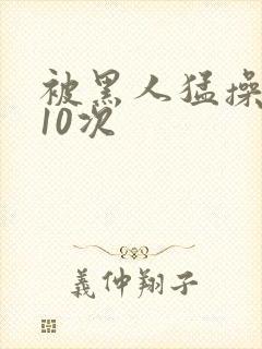 被黑人猛操高潮10次封面
