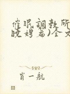 催眠调教所(李晓娉篇)全文阅读