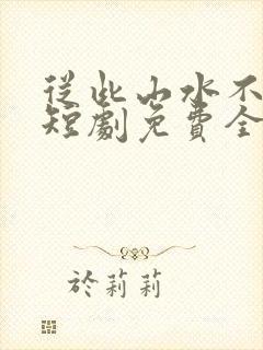 从此山水不相逢短剧免费全集
