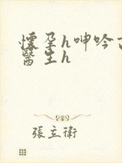 怀孕h呻吟高潮医生h