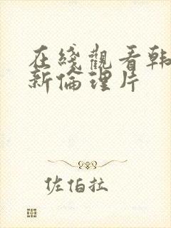 在线观看韩国最新伦理片