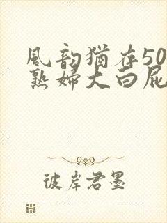 风韵犹存50岁熟妇大白屁股