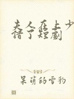 夫人在上少帅知错了短剧