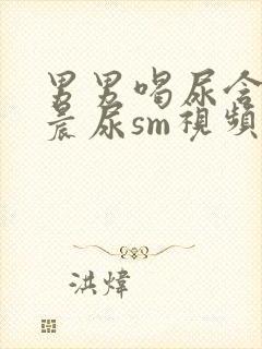 男男喝尿含着尿晨尿sm视频