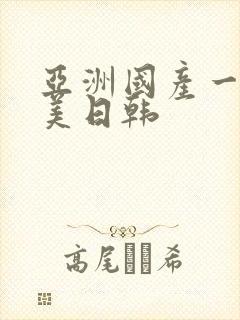 亚洲国产一区欧美日韩