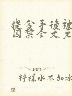 提分手后被男友囚禁全文免费阅读