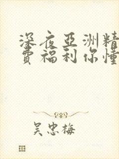 深夜亚洲精品免费福利你懂的