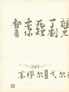 都要死了谁还惯着你短剧免费观看