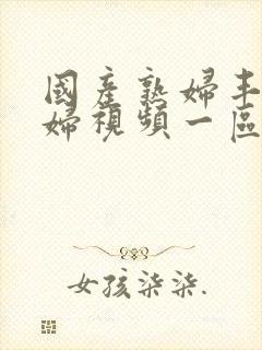 国产熟妇丰满熟妇视频一区