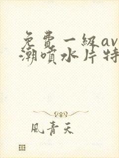 免费一级av高潮喷水片特黄