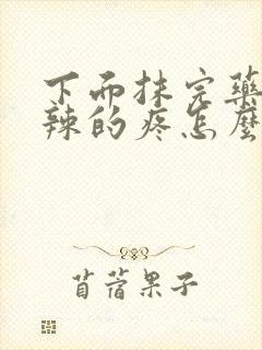 下面抹完药火辣辣的疼怎么回事