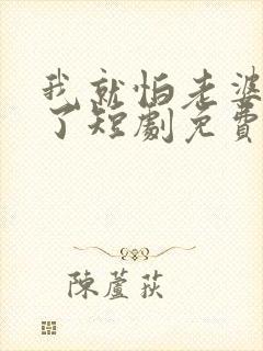 我就怕老婆怎么了短剧免费观看第二季