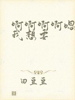 啊啊啊啊嗯嗯嗯我想要