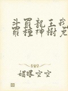 斗罗龙王我在斗罗种神树免费阅读