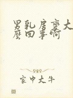 男乳房变大是怎么回事啊