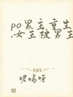 po男主重生后,女主被男主强取豪夺古