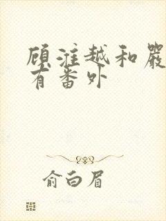 顾淮越和严真所有番外