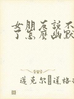 女朋友说不理我了怎么幽默回复