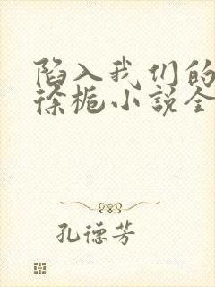 陷入我们的热恋徐栀小说全集免费看