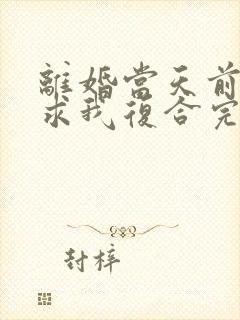 离婚当天前夫跪求我复合完整版阅读