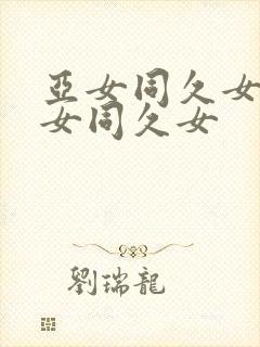 亚女同久女同久女同久女